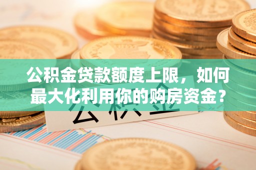 中牟公积金贷款额度上限，如何最大化利用你的购房资金？