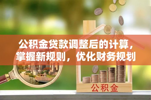 中牟公积金贷款调整后的计算，掌握新规则，优化财务规划
