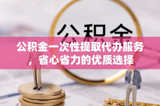 中牟公积金一次性提取代办服务，省心省力的优质选择