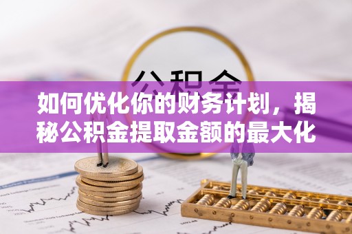 中牟如何优化你的财务计划，揭秘公积金提取金额的最大化策略