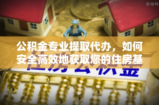 中牟公积金专业提取代办，如何安全高效地获取您的住房基金