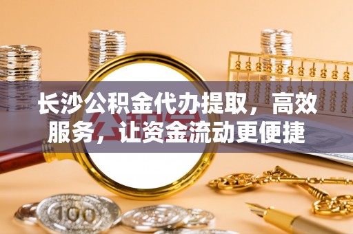 中牟长沙公积金代办提取，高效服务，让资金流动更便捷