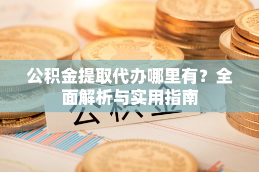 中牟公积金提取代办哪里有？全面解析与实用指南
