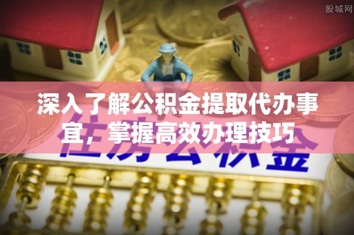 中牟深入了解公积金提取代办事宜，掌握高效办理技巧