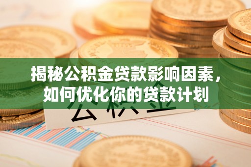 中牟揭秘公积金贷款影响因素，如何优化你的贷款计划