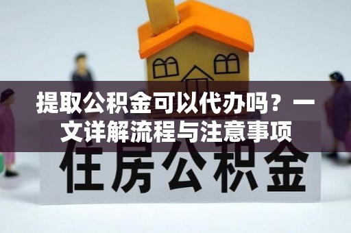 中牟提取公积金可以代办吗？一文详解流程与注意事项