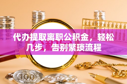 中牟代办提取离职公积金，轻松几步，告别繁琐流程