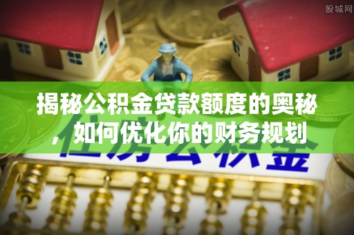 中牟揭秘公积金贷款额度的奥秘，如何优化你的财务规划