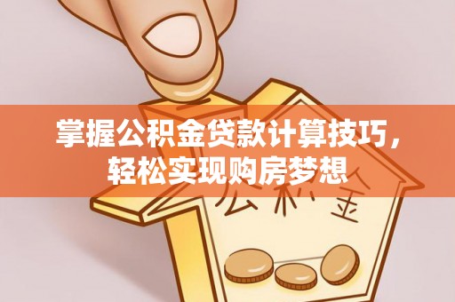中牟掌握公积金贷款计算技巧，轻松实现购房梦想