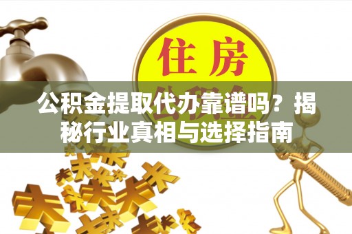 中牟公积金提取代办靠谱吗？揭秘行业真相与选择指南