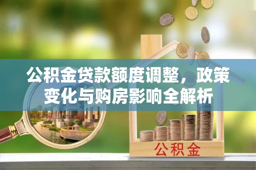 中牟公积金贷款额度调整，政策变化与购房影响全解析