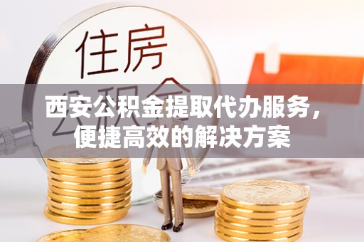 中牟西安公积金提取代办服务，便捷高效的解决方案