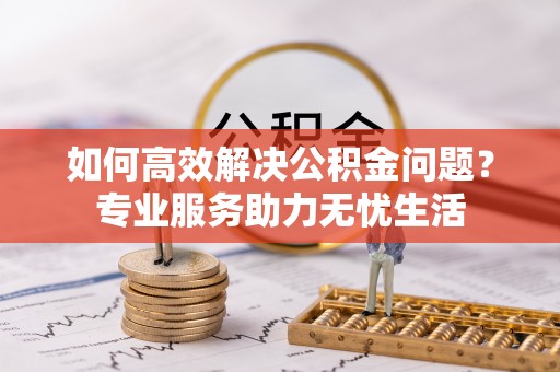 中牟如何高效解决公积金问题？专业服务助力无忧生活