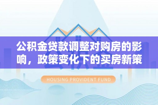 中牟公积金贷款调整对购房的影响，政策变化下的买房新策略