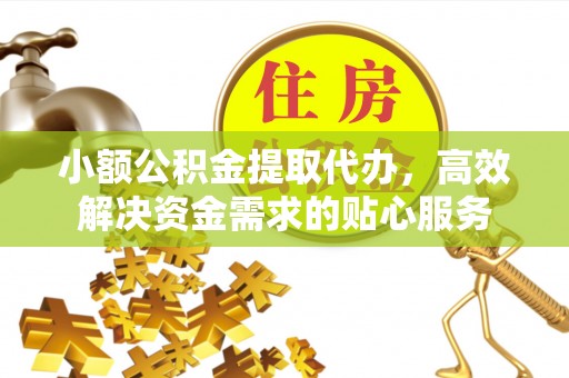 中牟小额公积金提取代办，高效解决资金需求的贴心服务