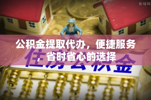 中牟公积金提取代办，便捷服务，省时省心的选择