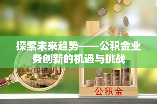 中牟探索未来趋势——公积金业务创新的机遇与挑战