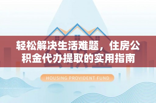 中牟轻松解决生活难题，住房公积金代办提取的实用指南