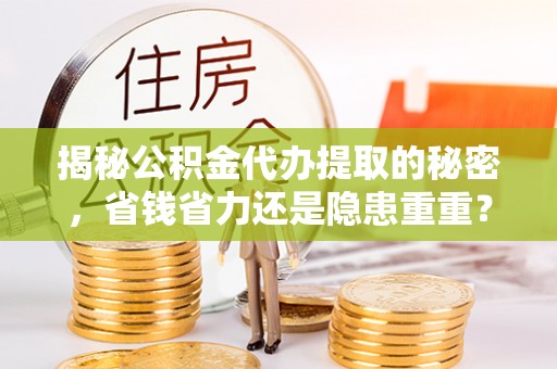 中牟揭秘公积金代办提取的秘密，省钱省力还是隐患重重？