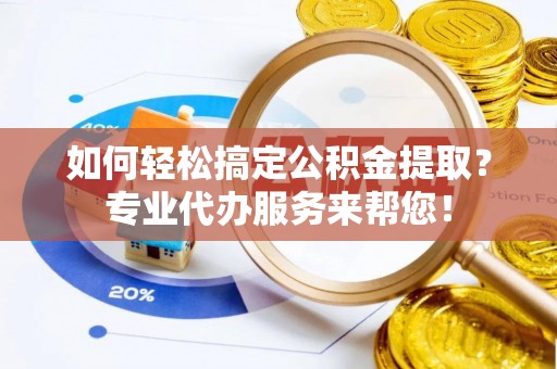 中牟如何轻松搞定公积金提取？专业代办服务来帮您！