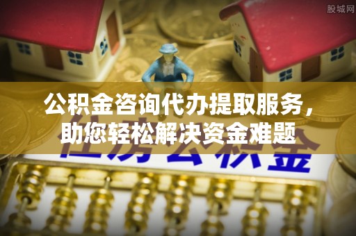 中牟公积金咨询代办提取服务，助您轻松解决资金难题