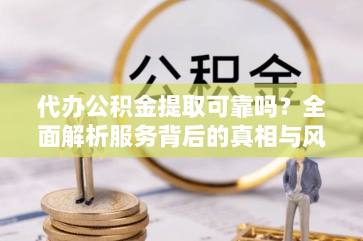 中牟代办公积金提取可靠吗？全面解析服务背后的真相与风险