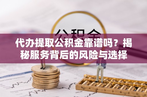 中牟代办提取公积金靠谱吗？揭秘服务背后的风险与选择