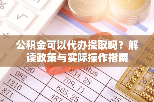 中牟公积金可以代办提取吗？解读政策与实际操作指南