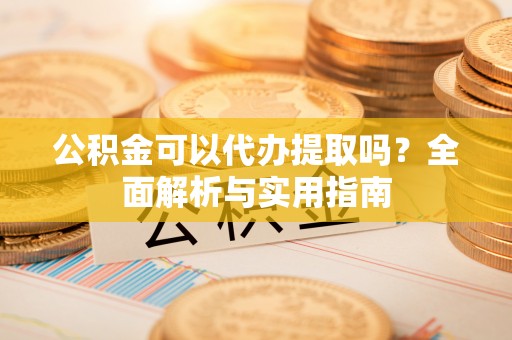 中牟公积金可以代办提取吗？全面解析与实用指南