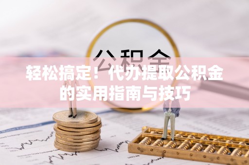 中牟轻松搞定！代办提取公积金的实用指南与技巧