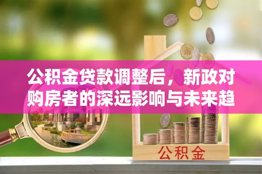 中牟公积金贷款调整后，新政对购房者的深远影响与未来趋势