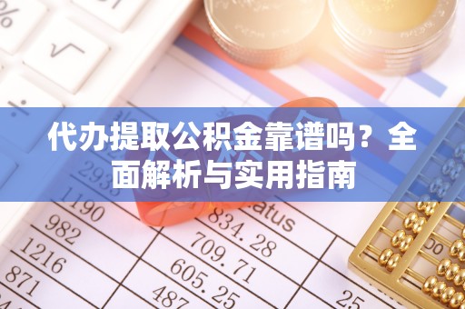中牟代办提取公积金靠谱吗？全面解析与实用指南
