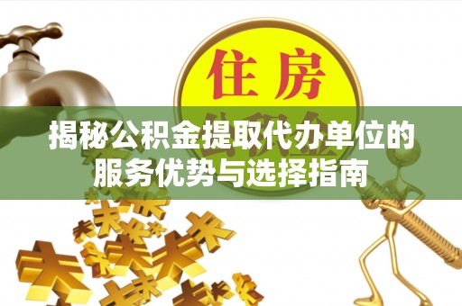 中牟揭秘公积金提取代办单位的服务优势与选择指南