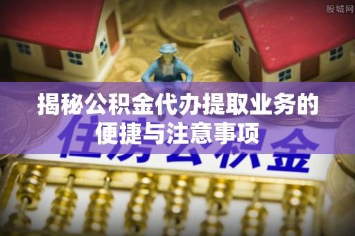 中牟揭秘公积金代办提取业务的便捷与注意事项