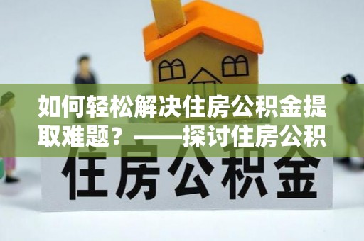 中牟如何轻松解决住房公积金提取难题？——探讨住房公积金提取代办服务