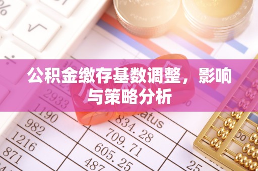 中牟公积金缴存基数调整，影响与策略分析