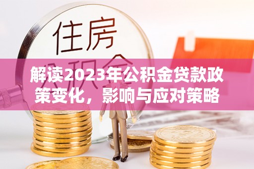 中牟解读2023年公积金贷款政策变化，影响与应对策略