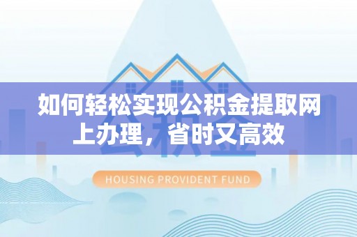 中牟如何轻松实现公积金提取网上办理，省时又高效