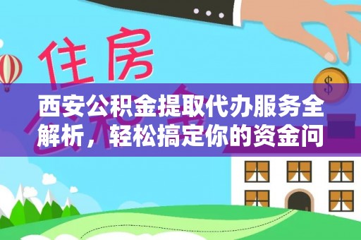 中牟西安公积金提取代办服务全解析，轻松搞定你的资金问题