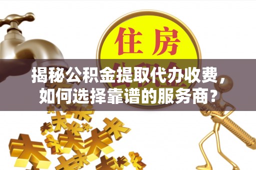 中牟揭秘公积金提取代办收费，如何选择靠谱的服务商？
