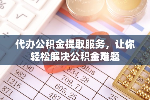 中牟代办公积金提取服务，让你轻松解决公积金难题