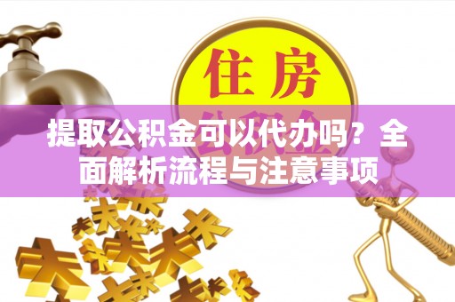 中牟提取公积金可以代办吗？全面解析流程与注意事项