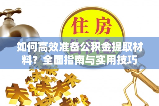 中牟如何高效准备公积金提取材料？全面指南与实用技巧