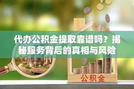 中牟代办公积金提取靠谱吗？揭秘服务背后的真相与风险