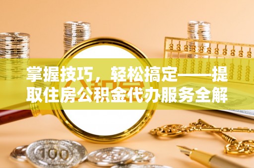中牟掌握技巧，轻松搞定——提取住房公积金代办服务全解析