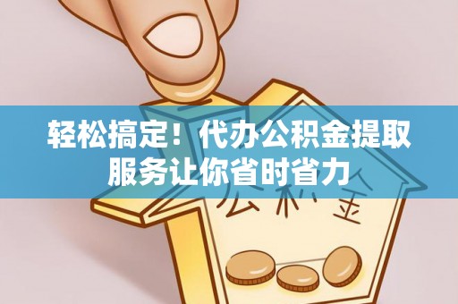 中牟轻松搞定！代办公积金提取服务让你省时省力