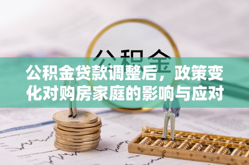 中牟公积金贷款调整后，政策变化对购房家庭的影响与应对策略