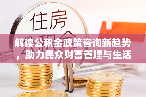 中牟解读公积金政策咨询新趋势，助力民众财富管理与生活规划