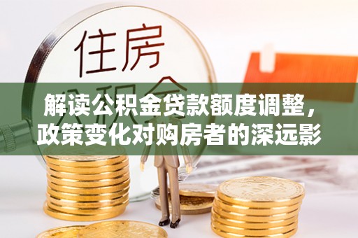 中牟解读公积金贷款额度调整，政策变化对购房者的深远影响