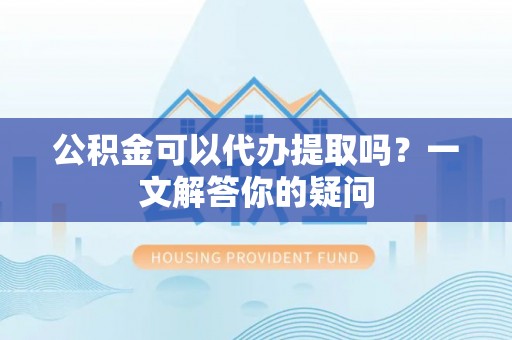 中牟公积金可以代办提取吗？一文解答你的疑问